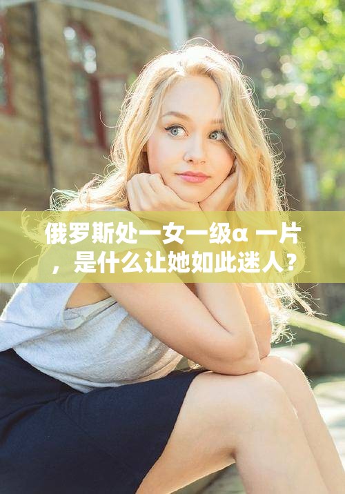 俄罗斯处一女一级α 一片，是什么让她如此迷人？