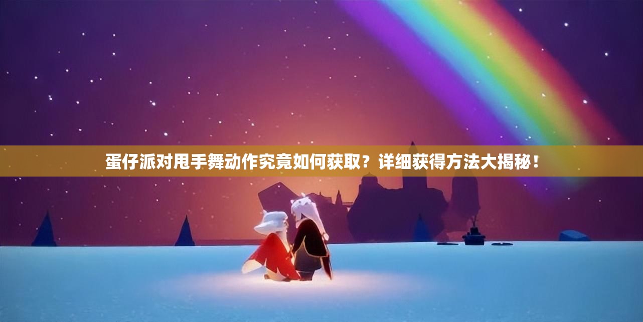 蛋仔派对甩手舞动作究竟如何获取？详细获得方法大揭秘！