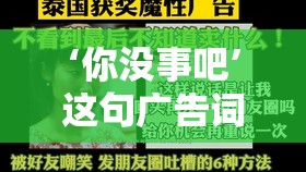 ‘你没事吧’这句广告词如何踏上魔性之旅，成为网络热梗背后有何悬念？