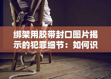 绑架用胶带封口图片揭示的犯罪细节：如何识别与防范此类危险情况
