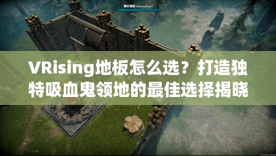 VRising地板怎么选？打造独特吸血鬼领地的最佳选择揭晓了吗？