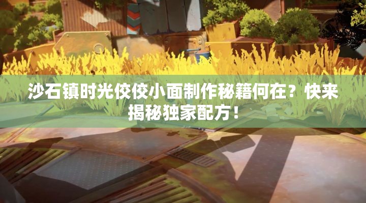 沙石镇时光佼佼小面制作秘籍何在？快来揭秘独家配方！