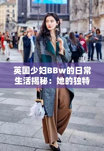 英国少妇BBw的日常生活揭秘：她的独特魅力与时尚穿搭引领潮流