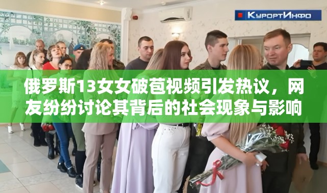 俄罗斯13女女破苞视频引发热议，网友纷纷讨论其背后的社会现象与影响