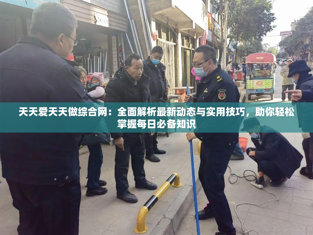 天天爱天天做综合网：全面解析最新动态与实用技巧，助你轻松掌握每日必备知识
