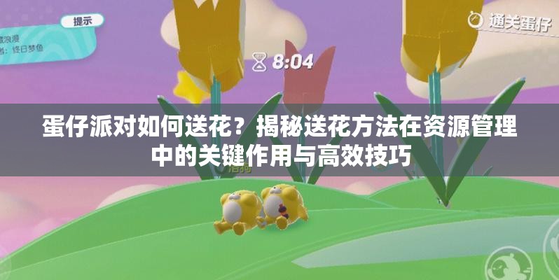 蛋仔派对如何送花？揭秘送花方法在资源管理中的关键作用与高效技巧
