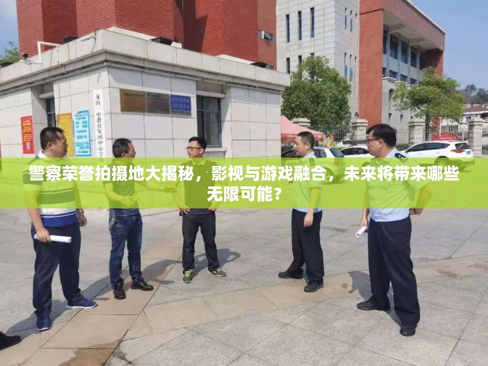警察荣誉拍摄地大揭秘，影视与游戏融合，未来将带来哪些无限可能？