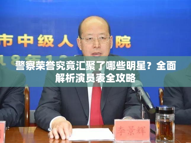 警察荣誉究竟汇聚了哪些明星？全面解析演员表全攻略