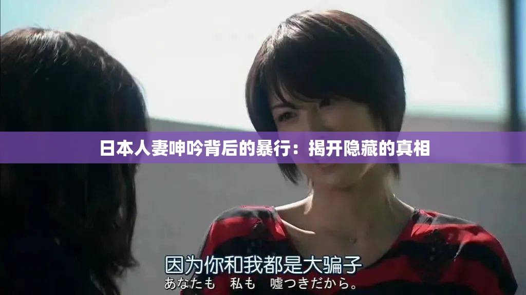 日本人妻呻吟背后的暴行：揭开隐藏的真相