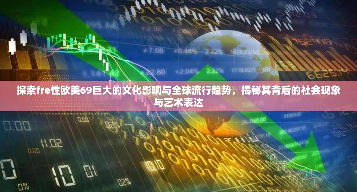 探索fre性欧美69巨大的文化影响与全球流行趋势，揭秘其背后的社会现象与艺术表达