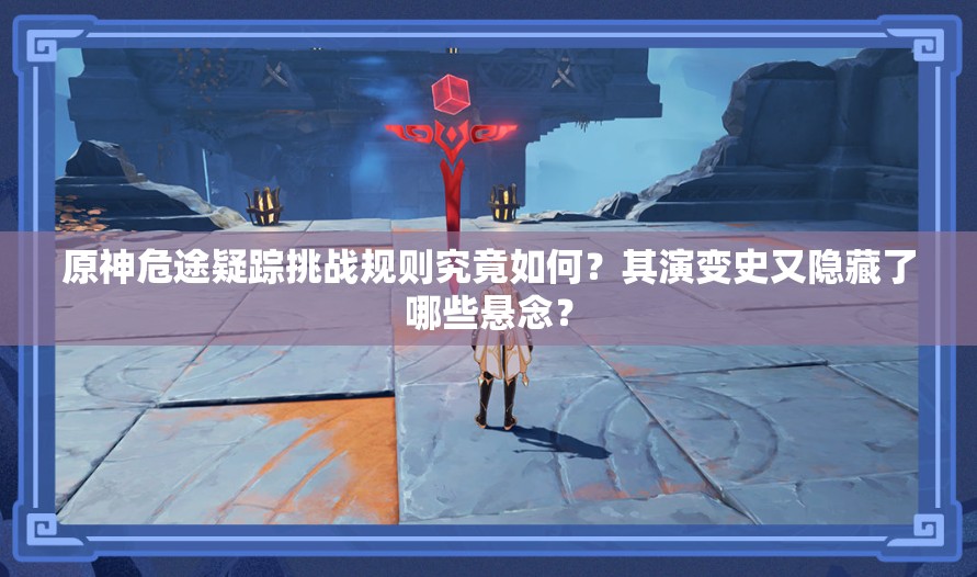 原神危途疑踪挑战规则究竟如何？其演变史又隐藏了哪些悬念？