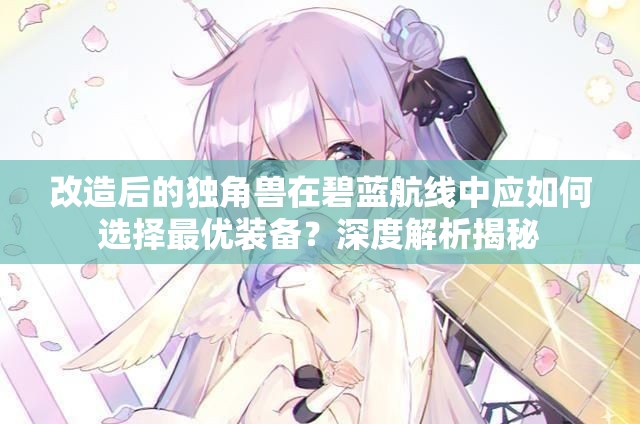 改造后的独角兽在碧蓝航线中应如何选择最优装备？深度解析揭秘