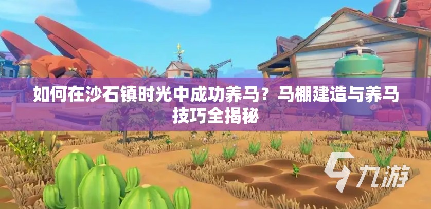 如何在沙石镇时光中成功养马？马棚建造与养马技巧全揭秘