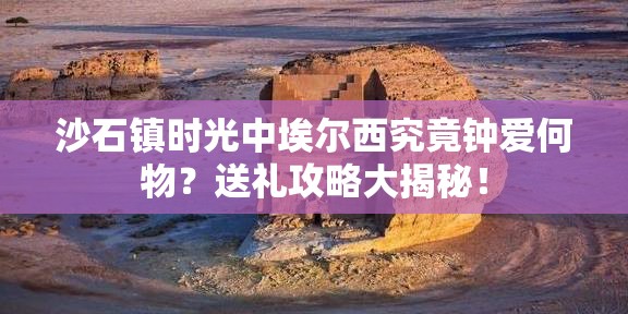 沙石镇时光中埃尔西究竟钟爱何物？送礼攻略大揭秘！
