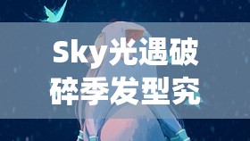 Sky光遇破碎季发型究竟如何？全发型详细一览带你揭秘！