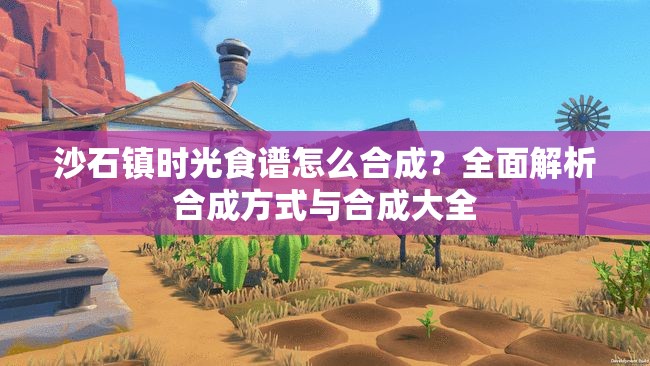 沙石镇时光食谱怎么合成？全面解析合成方式与合成大全