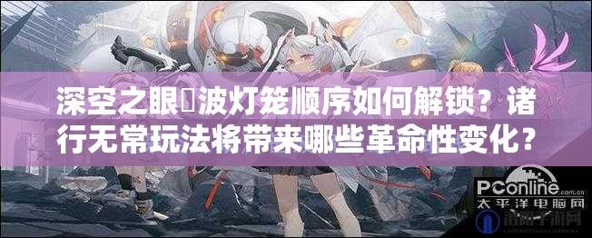 深空之眼笹波灯笼顺序如何解锁？诸行无常玩法将带来哪些革命性变化？