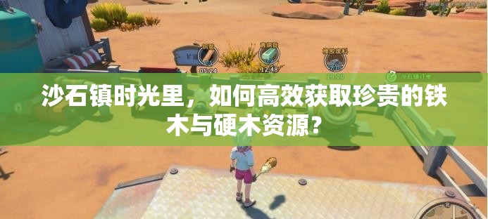 沙石镇时光里，如何高效获取珍贵的铁木与硬木资源？