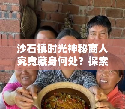 沙石镇时光神秘商人究竟藏身何处？探索其位置演变史专题揭秘