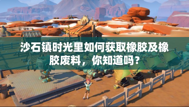 沙石镇时光里如何获取橡胶及橡胶废料，你知道吗？