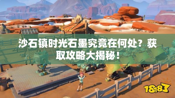 沙石镇时光石墨究竟在何处？获取攻略大揭秘！