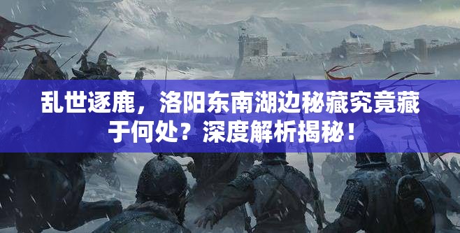 乱世逐鹿，洛阳东南湖边秘藏究竟藏于何处？深度解析揭秘！