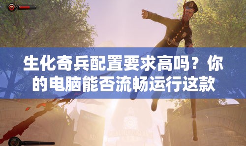 生化奇兵配置要求高吗？你的电脑能否流畅运行这款大作？