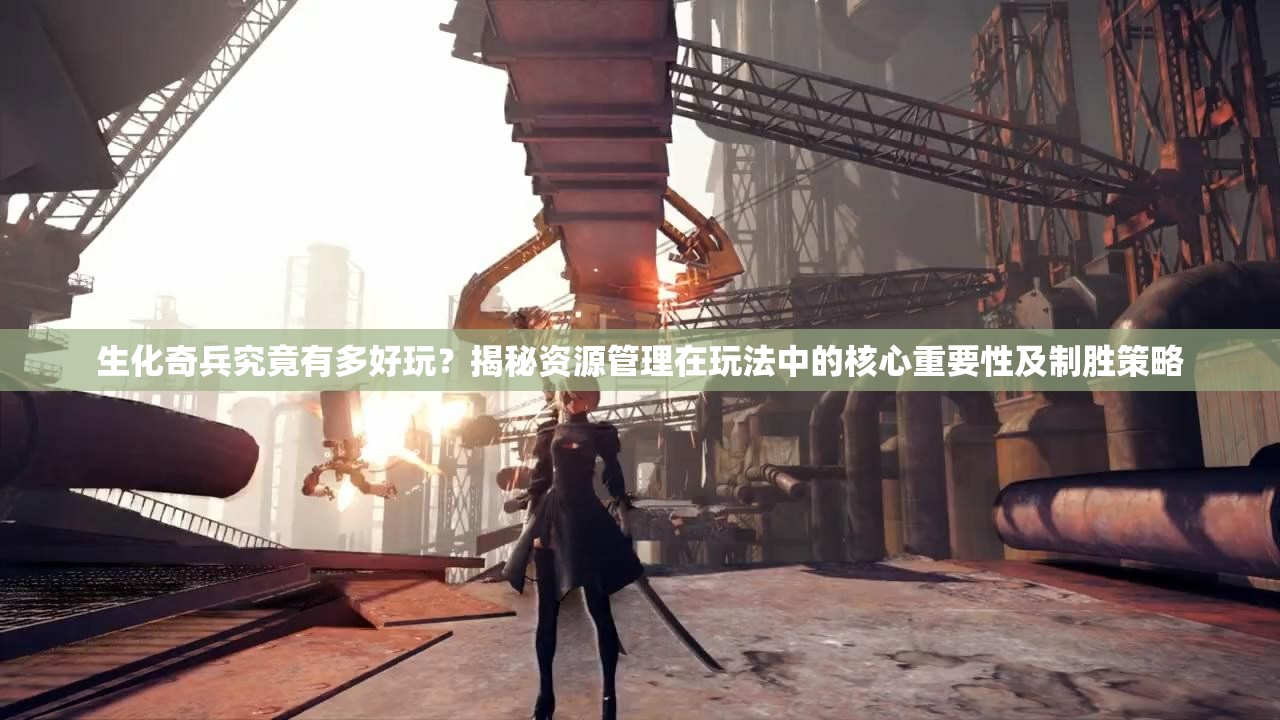 生化奇兵究竟有多好玩？揭秘资源管理在玩法中的核心重要性及制胜策略