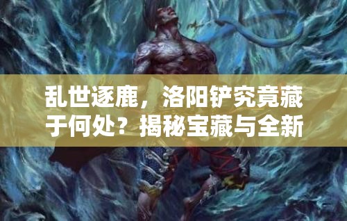 乱世逐鹿，洛阳铲究竟藏于何处？揭秘宝藏与全新玩法的神秘交汇！