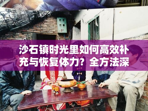 沙石镇时光里如何高效补充与恢复体力？全方法深度解析