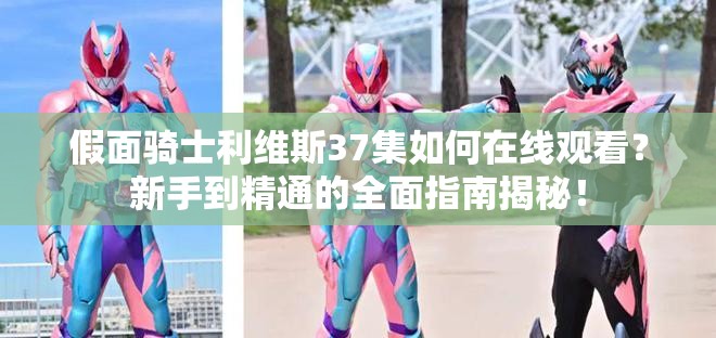 假面骑士利维斯37集如何在线观看？新手到精通的全面指南揭秘！