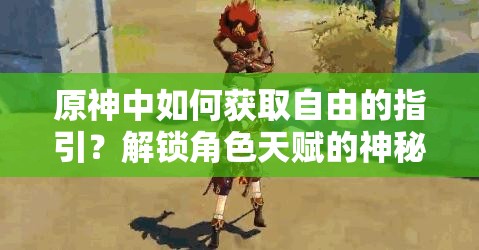 原神中如何获取自由的指引？解锁角色天赋的神秘钥匙何在？
