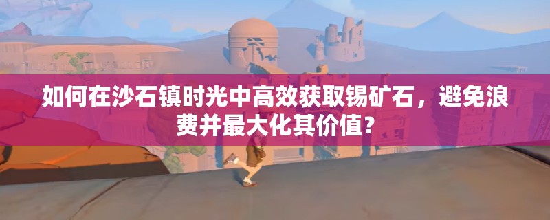 如何在沙石镇时光中高效获取锡矿石，避免浪费并最大化其价值？