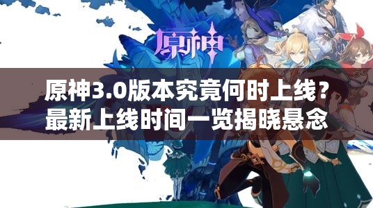 原神3.0版本究竟何时上线？最新上线时间一览揭晓悬念