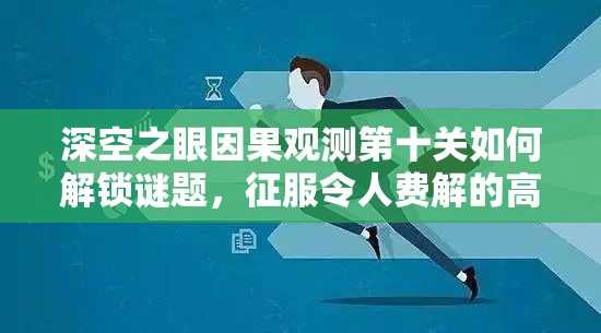 深空之眼因果观测第十关如何解锁谜题，征服令人费解的高难度挑战？