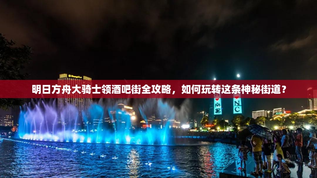 明日方舟大骑士领酒吧街全攻略，如何玩转这条神秘街道？