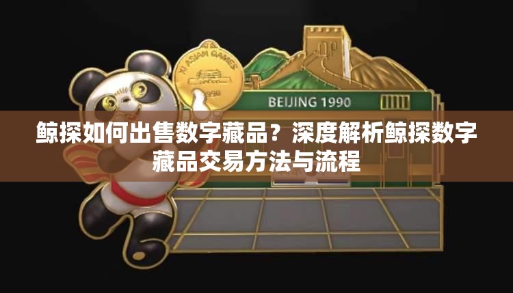 鲸探如何出售数字藏品？深度解析鲸探数字藏品交易方法与流程