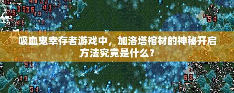 吸血鬼幸存者游戏中，加洛塔棺材的神秘开启方法究竟是什么？
