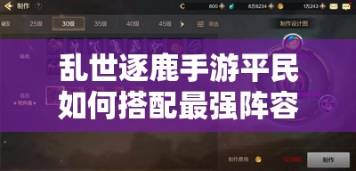 乱世逐鹿手游平民如何搭配最强阵容？策略揭秘及未来玩法大变革悬念！