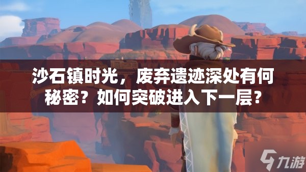 沙石镇时光，废弃遗迹深处有何秘密？如何突破进入下一层？