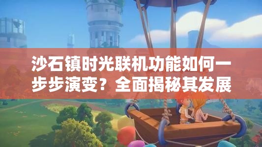 沙石镇时光联机功能如何一步步演变？全面揭秘其发展历程！