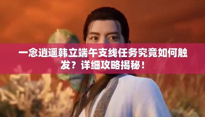 一念逍遥韩立端午支线任务究竟如何触发？详细攻略揭秘！