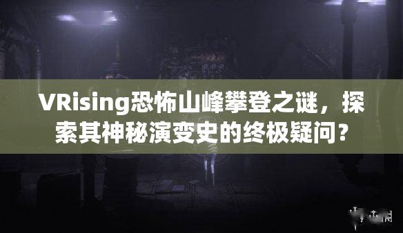 VRising恐怖山峰攀登之谜，探索其神秘演变史的终极疑问？