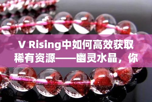 V Rising中如何高效获取稀有资源——幽灵水晶，你知道吗？