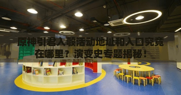 原神引君入彀活动地址和入口究竟在哪里？演变史专题揭秘！