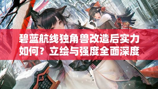 碧蓝航线独角兽改造后实力如何？立绘与强度全面深度解析