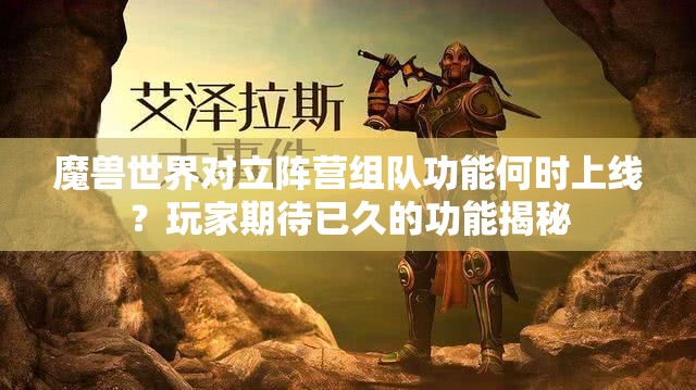 魔兽世界对立阵营组队功能何时上线？玩家期待已久的功能揭秘