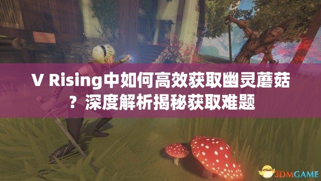 V Rising中如何高效获取幽灵蘑菇？深度解析揭秘获取难题