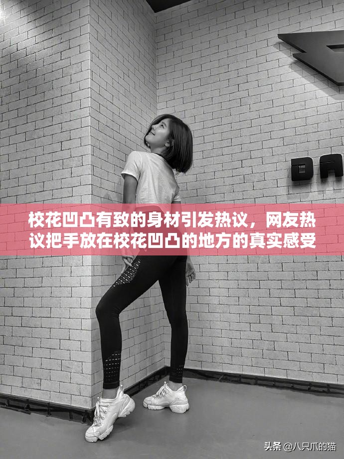 校花凹凸有致的身材引发热议，网友热议把手放在校花凹凸的地方的真实感受