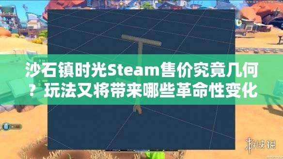 沙石镇时光Steam售价究竟几何？玩法又将带来哪些革命性变化？